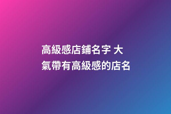高級感店鋪名字 大氣帶有高級感的店名-第1張-店鋪起名-玄機派
